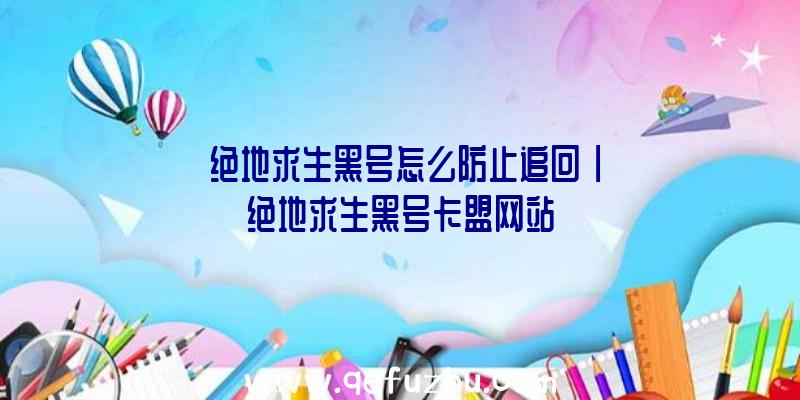 「绝地求生黑号怎么防止追回」|绝地求生黑号卡盟网站